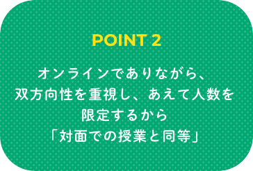 POINT2 オンラインでありながら、双方向性を重視し、あえて人数を限定するから「対面での授業と同等」